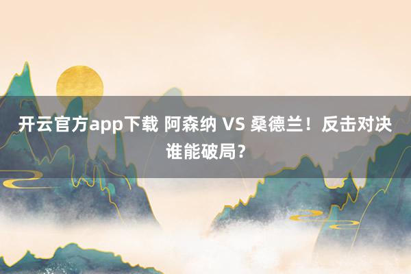 开云官方app下载 阿森纳 VS 桑德兰！反击对决谁能破局？