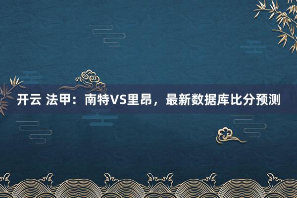 开云 法甲：南特VS里昂，最新数据库比分预测
