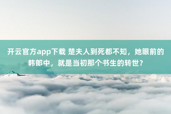 开云官方app下载 楚夫人到死都不知，她眼前的韩郎中，就是当初那个书生的转世？