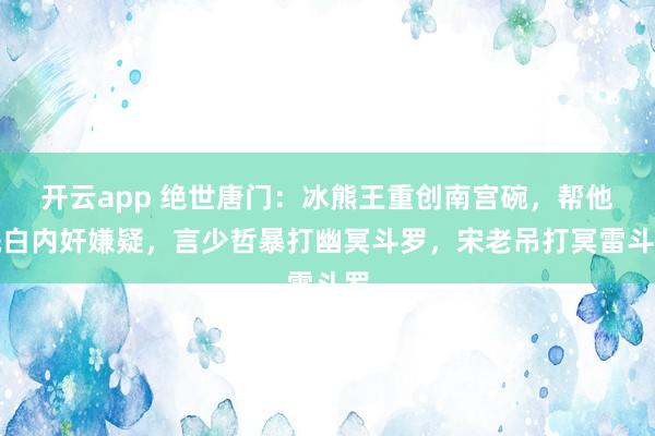 开云app 绝世唐门：冰熊王重创南宫碗，帮他洗白内奸嫌疑，言少哲暴打幽冥斗罗，宋老吊打冥雷斗罗