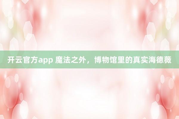 开云官方app 魔法之外，博物馆里的真实海德薇