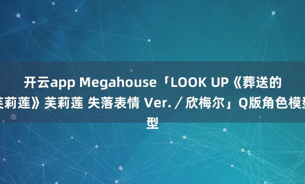 开云app Megahouse「LOOK UP《葬送的芙莉莲》芙莉莲 失落表情 Ver.／欣梅尔」Q版角色模型