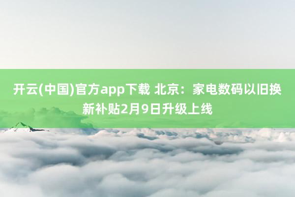 开云(中国)官方app下载 北京：家电数码以旧换新补贴2月9日升级上线