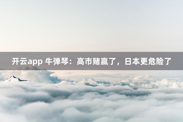 开云app 牛弹琴：高市赌赢了，日本更危险了
