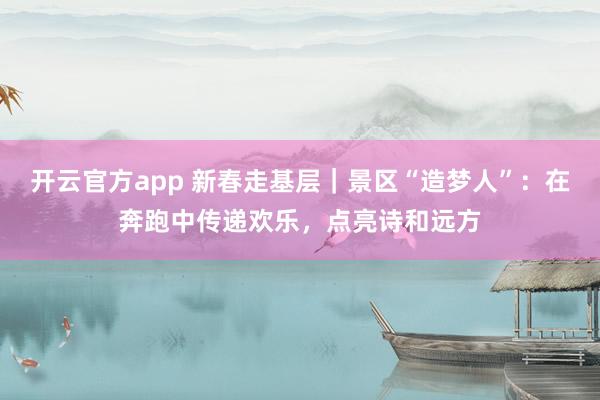 开云官方app 新春走基层｜景区“造梦人”：在奔跑中传递欢乐，点亮诗和远方
