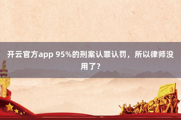 开云官方app 95%的刑案认罪认罚，所以律师没用了？
