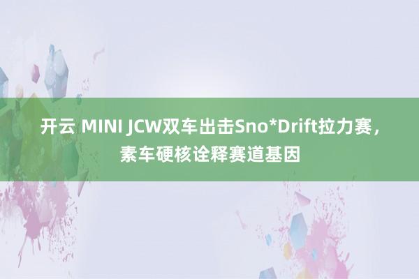 开云 MINI JCW双车出击Sno*Drift拉力赛，素车硬核诠释赛道基因