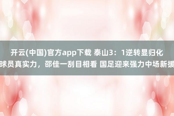 开云(中国)官方app下载 泰山3：1逆转显归化球员真实力，邵佳一刮目相看 国足迎来强力中场新援