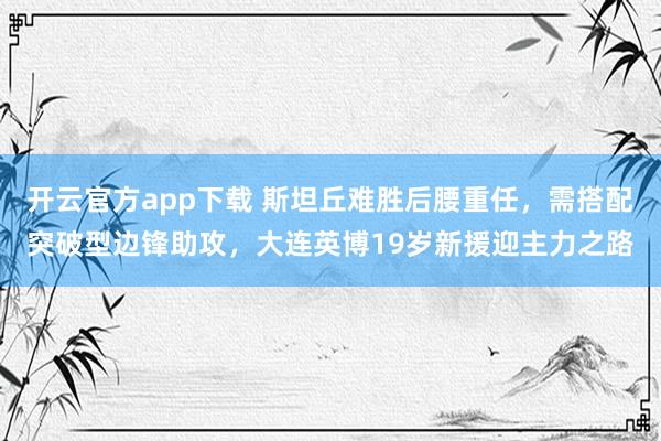 开云官方app下载 斯坦丘难胜后腰重任，需搭配突破型边锋助攻，大连英博19岁新援迎主力之路