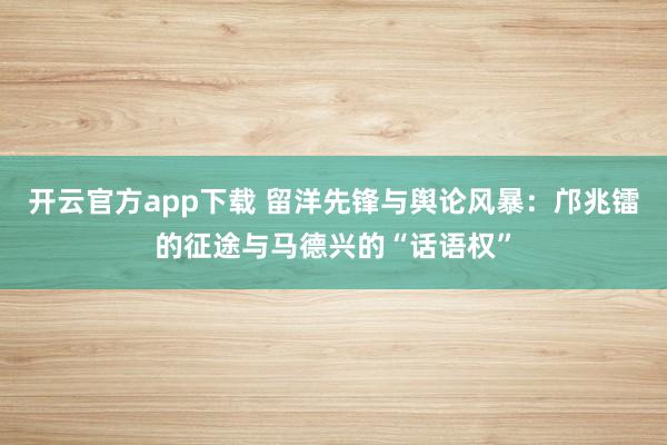开云官方app下载 留洋先锋与舆论风暴：邝兆镭的征途与马德兴的“话语权”