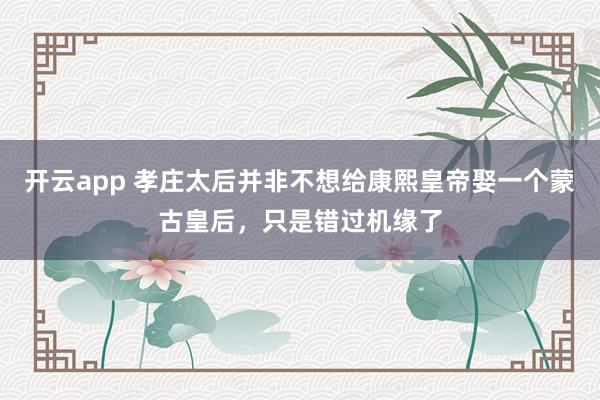 开云app 孝庄太后并非不想给康熙皇帝娶一个蒙古皇后，只是错过机缘了
