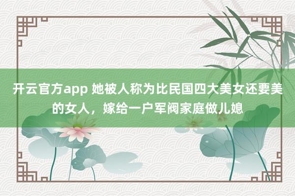 开云官方app 她被人称为比民国四大美女还要美的女人，嫁给一户军阀家庭做儿媳