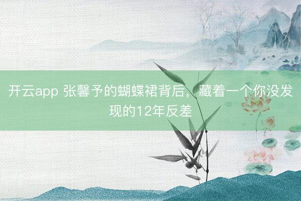 开云app 张馨予的蝴蝶裙背后，藏着一个你没发现的12年反差
