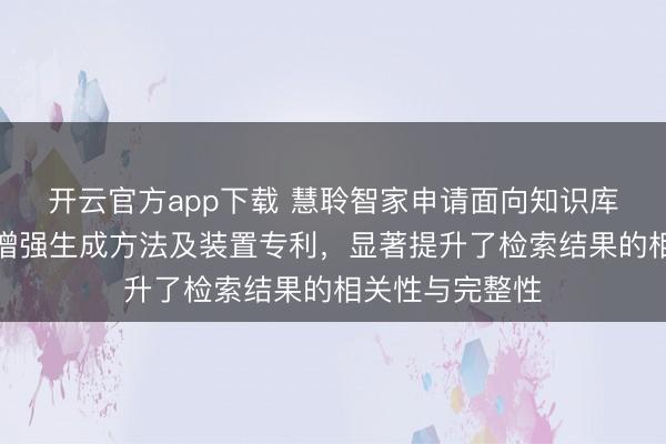 开云官方app下载 慧聆智家申请面向知识库的多模态检索增强生成方法及装置专利，显著提升了检索结果的相关性与完整性