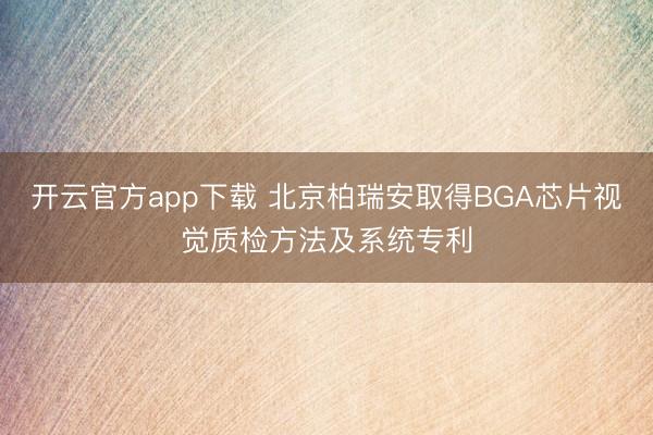 开云官方app下载 北京柏瑞安取得BGA芯片视觉质检方法及系统专利