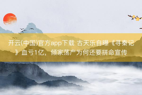 开云(中国)官方app下载 古天乐自曝《寻秦记》血亏1亿，倾家荡产为何还要拼命宣传