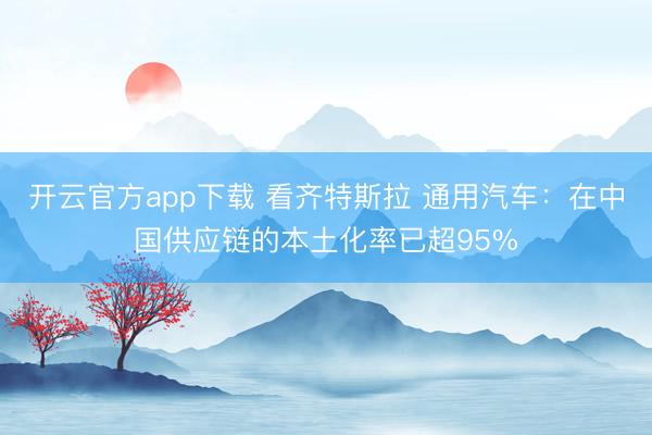 开云官方app下载 看齐特斯拉 通用汽车：在中国供应链的本土化率已超95%