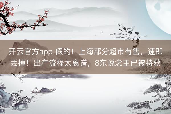 开云官方app 假的！上海部分超市有售，速即丢掉！出产流程太离谱，8东说念主已被持获