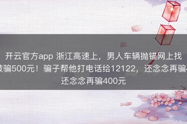开云官方app 浙江高速上，男人车辆抛锚网上找支撑被骗500元！骗子帮他打电话给12122，还念念再骗400元