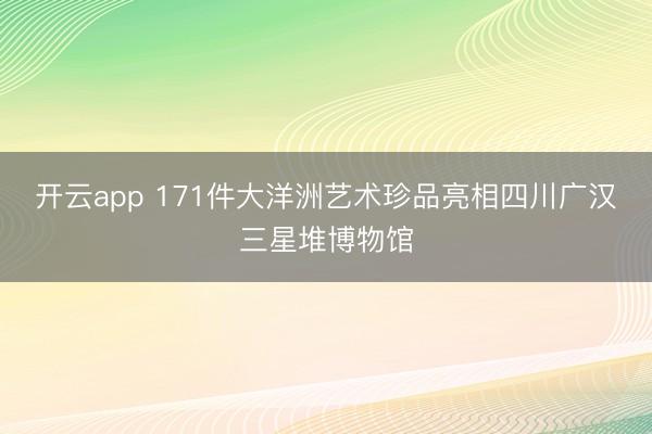 开云app 171件大洋洲艺术珍品亮相四川广汉三星堆博物馆
