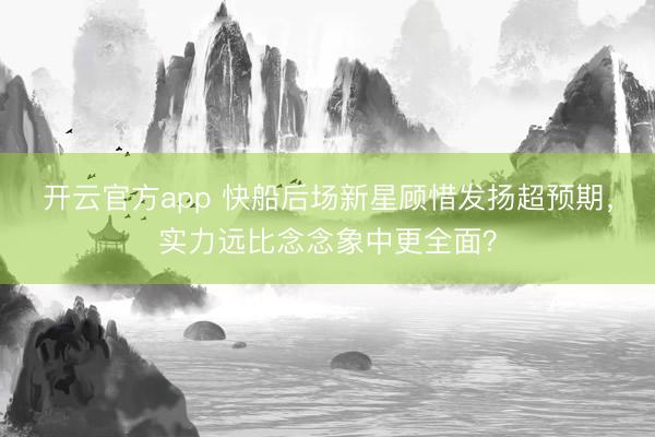 开云官方app 快船后场新星顾惜发扬超预期,实力远比念念象中更全面?