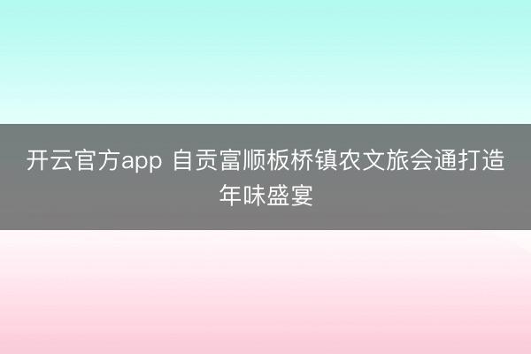 开云官方app 自贡富顺板桥镇农文旅会通打造年味盛宴