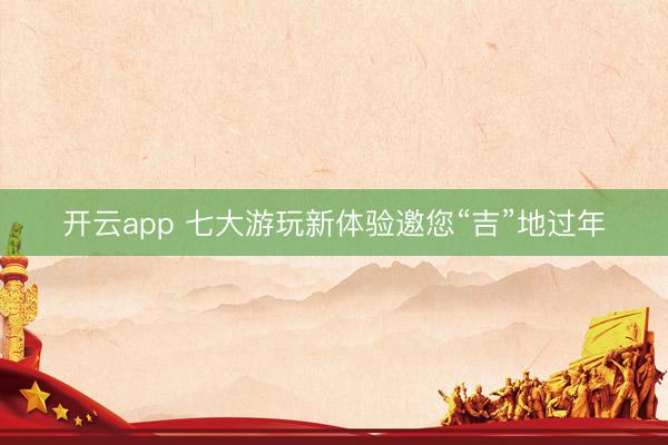 开云app 七大游玩新体验邀您“吉”地过年