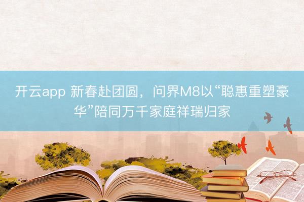开云app 新春赴团圆,问界M8以“聪惠重塑豪华”陪同万千家庭祥瑞归家