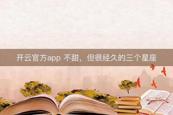 开云官方app 不甜，但很经久的三个星座