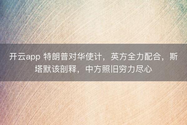 开云app 特朗普对华使计，英方全力配合，斯塔默该剖释，中方照旧穷力尽心