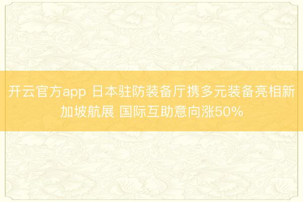 开云官方app 日本驻防装备厅携多元装备亮相新加坡航展 国际互助意向涨50%