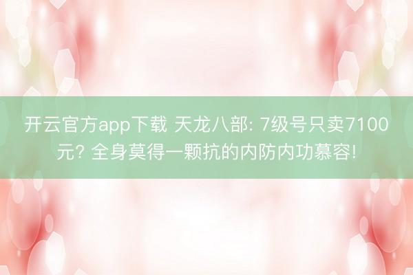 开云官方app下载 天龙八部: 7级号只卖7100元? 全身莫得一颗抗的内防内功慕容!