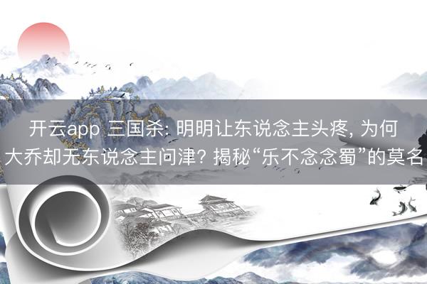 开云app 三国杀: 明明让东说念主头疼, 为何大乔却无东说念主问津? 揭秘“乐不念念蜀”的莫名