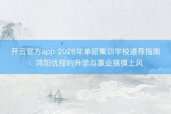 开云官方app 2026年单招集训学校遴荐指南：鸿阳优程的升学与事业揣摸上风