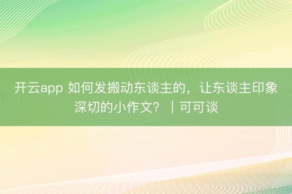 开云app 如何发搬动东谈主的，让东谈主印象深切的小作文？｜可可谈