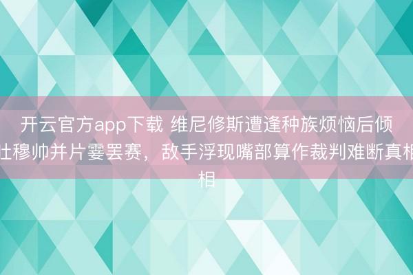开云官方app下载 维尼修斯遭逢种族烦恼后倾吐穆帅并片霎罢赛,敌手浮现嘴部算作裁判难断真相