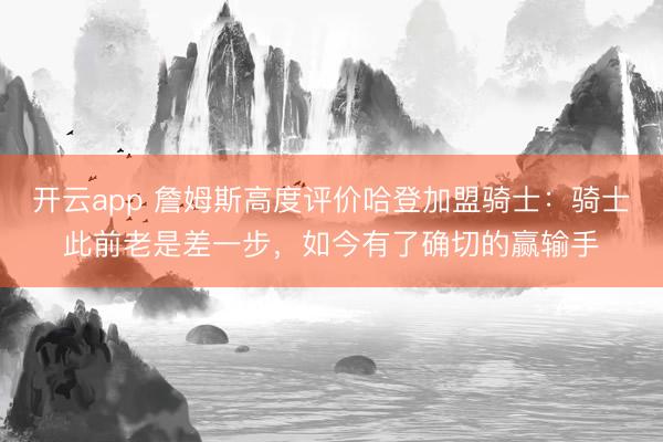 开云app 詹姆斯高度评价哈登加盟骑士：骑士此前老是差一步，如今有了确切的赢输手