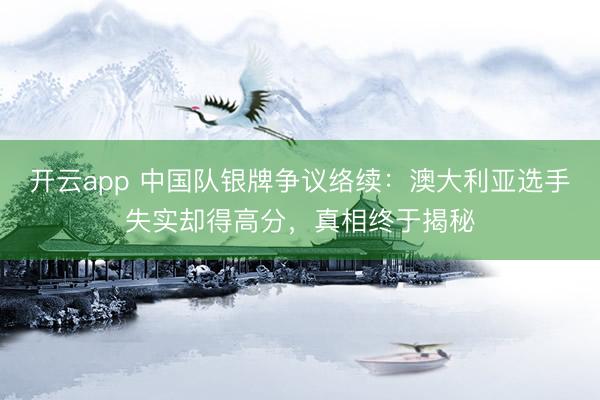 开云app 中国队银牌争议络续：澳大利亚选手失实却得高分，真相终于揭秘