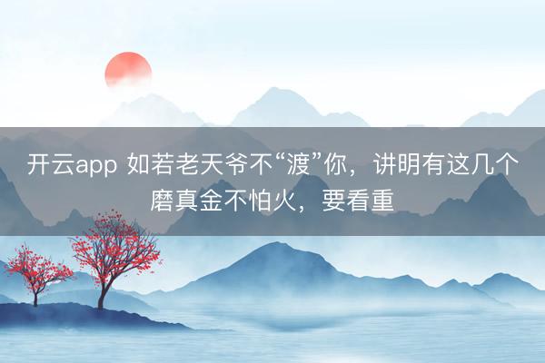 开云app 如若老天爷不“渡”你，讲明有这几个磨真金不怕火，要看重