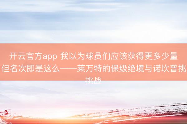 开云官方app 我以为球员们应该获得更多少量，但名次即是这么——莱万特的保级绝境与诺坎普挑战