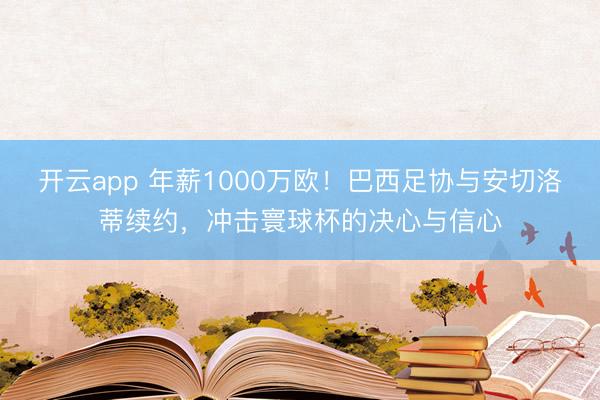 开云app 年薪1000万欧!巴西足协与安切洛蒂续约,冲击寰球杯的决心与信心
