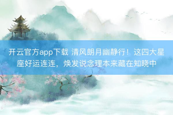 开云官方app下载 清风朗月幽静行！这四大星座好运连连，焕发说念理本来藏在知晓中