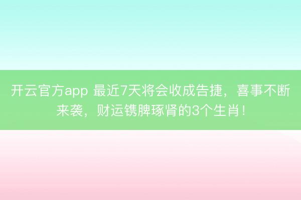 开云官方app 最近7天将会收成告捷,喜事不断来袭,财运镌脾琢肾的3个生肖!