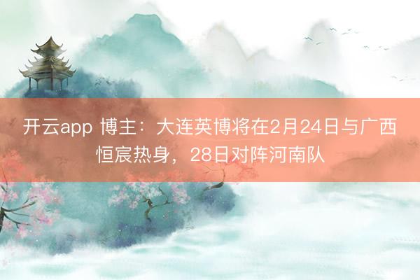 开云app 博主：大连英博将在2月24日与广西恒宸热身，28日对阵河南队