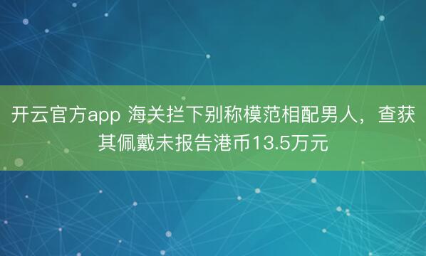 开云官方app 海关拦下别称模范相配男人，查获其佩戴未报告港币13.5万元