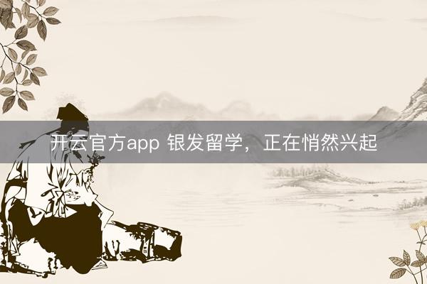 开云官方app 银发留学，正在悄然兴起