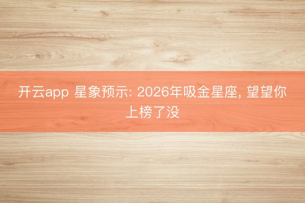 开云app 星象预示: 2026年吸金星座， 望望你上榜了没