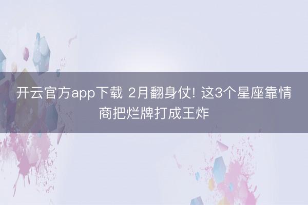 开云官方app下载 2月翻身仗! 这3个星座靠情商把烂牌打成王炸