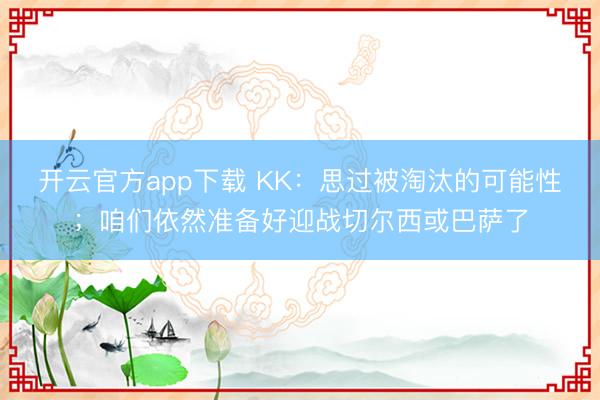 开云官方app下载 KK：思过被淘汰的可能性；咱们依然准备好迎战切尔西或巴萨了