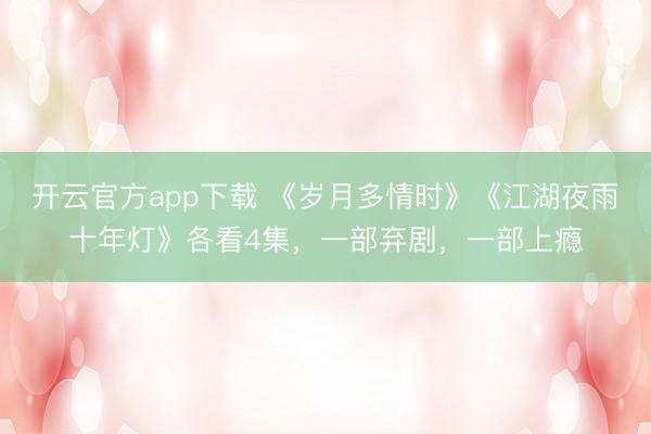 开云官方app下载 《岁月多情时》《江湖夜雨十年灯》各看4集，一部弃剧，一部上瘾